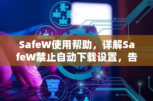 SafeW使用帮助，详解SafeW禁止自动下载设置，告别烦人自动下载