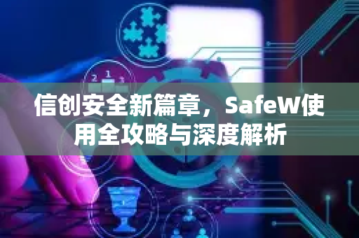 信创安全新篇章，SafeW使用全攻略与深度解析