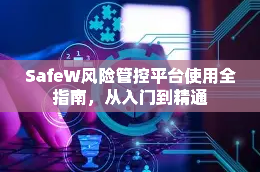 SafeW风险管控平台使用全指南，从入门到精通