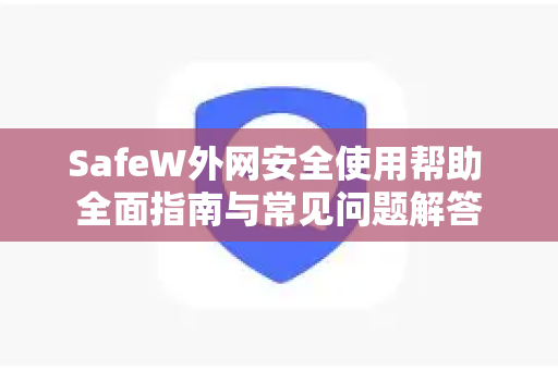 SafeW外网安全使用帮助 全面指南与常见问题解答