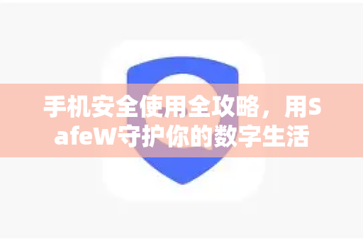 手机安全使用全攻略，用SafeW守护你的数字生活