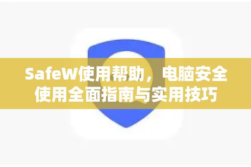 SafeW使用帮助，电脑安全使用全面指南与实用技巧