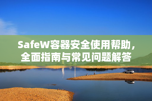 SafeW容器安全使用帮助，全面指南与常见问题解答