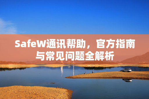 SafeW通讯帮助，官方指南与常见问题全解析