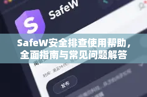 SafeW安全排查使用帮助，全面指南与常见问题解答