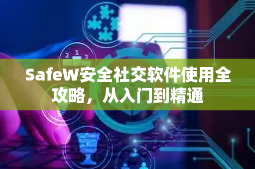 SafeW安全社交软件使用全攻略，从入门到精通