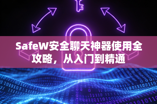 SafeW安全聊天神器使用全攻略，从入门到精通
