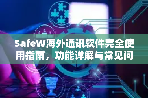 SafeW海外通讯软件完全使用指南，功能详解与常见问题解答