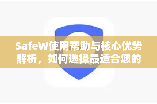 SafeW使用帮助与核心优势解析，如何选择最适合您的安全工具？