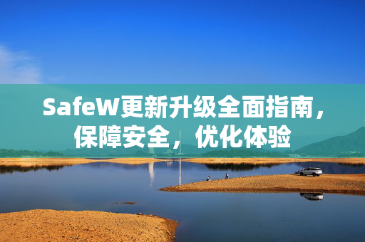 SafeW更新升级全面指南，保障安全，优化体验