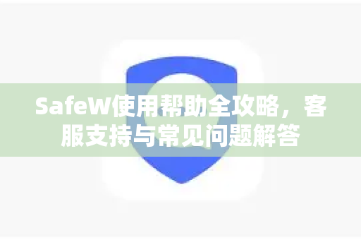 SafeW使用帮助全攻略，客服支持与常见问题解答