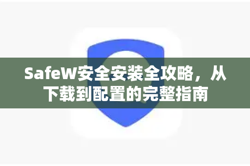 SafeW安全安装全攻略，从下载到配置的完整指南