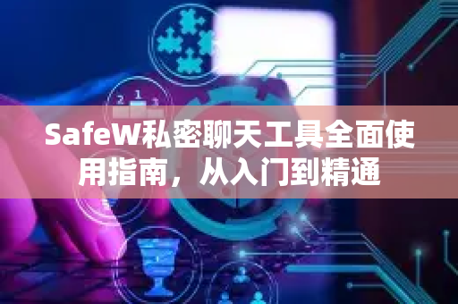 SafeW私密聊天工具全面使用指南，从入门到精通