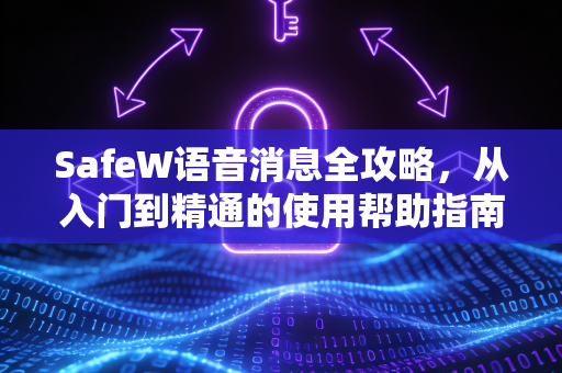 SafeW语音消息全攻略，从入门到精通的使用帮助指南