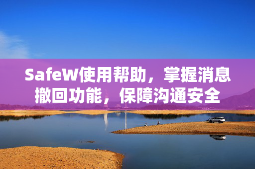 SafeW使用帮助，掌握消息撤回功能，保障沟通安全