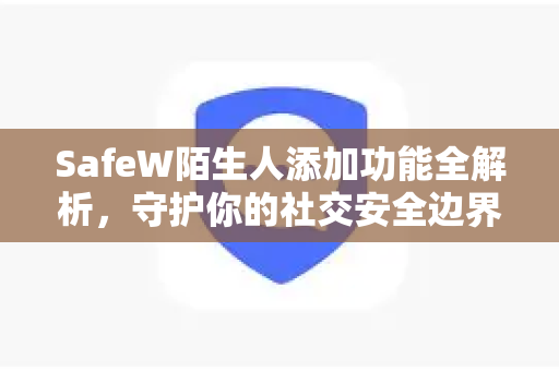 SafeW陌生人添加功能全解析，守护你的社交安全边界