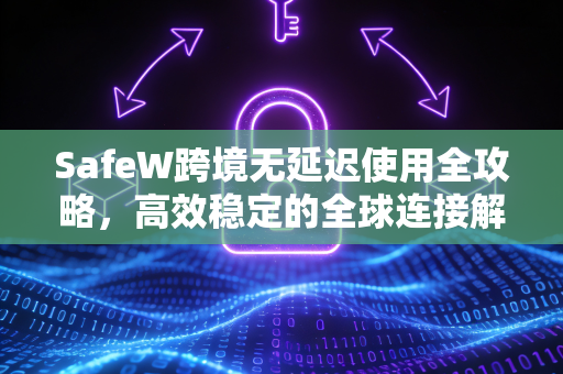 SafeW跨境无延迟使用全攻略，高效稳定的全球连接解决方案