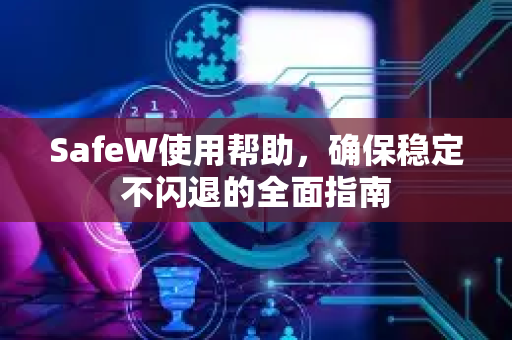 SafeW使用帮助，确保稳定不闪退的全面指南