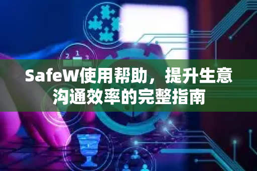 SafeW使用帮助，提升生意沟通效率的完整指南