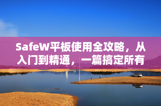SafeW平板使用全攻略，从入门到精通，一篇搞定所有操作