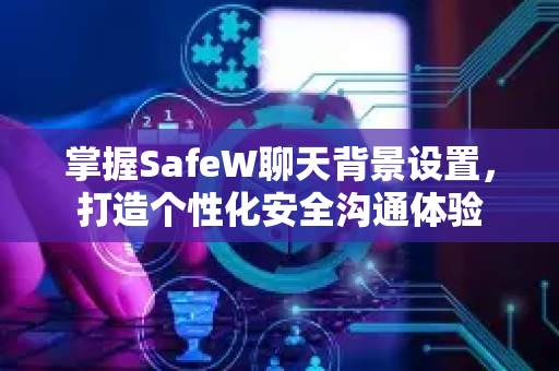 掌握SafeW聊天背景设置，打造个性化安全沟通体验