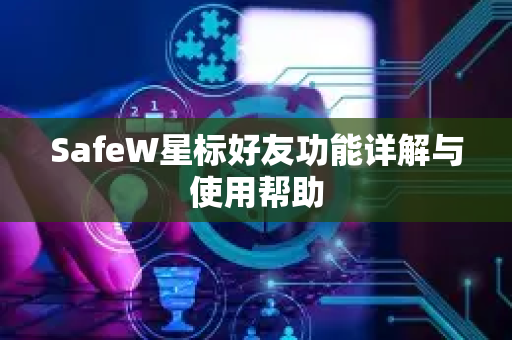 SafeW星标好友功能详解与使用帮助