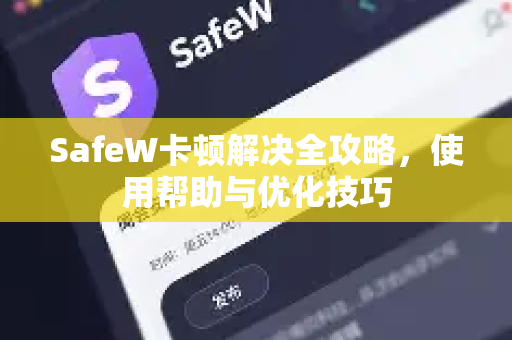 SafeW卡顿解决全攻略，使用帮助与优化技巧
