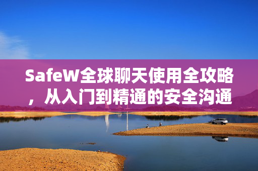 SafeW全球聊天使用全攻略，从入门到精通的安全沟通指南