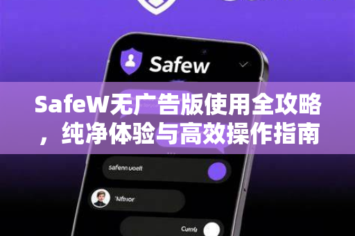 SafeW无广告版使用全攻略，纯净体验与高效操作指南