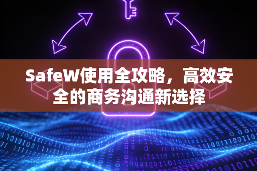 SafeW使用全攻略，高效安全的商务沟通新选择