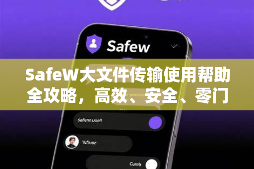 SafeW大文件传输使用帮助全攻略，高效、安全、零门槛
