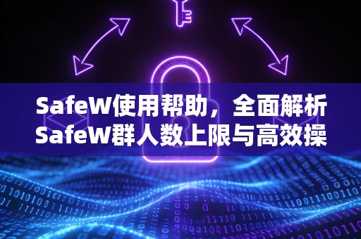 SafeW使用帮助，全面解析SafeW群人数上限与高效操作指南