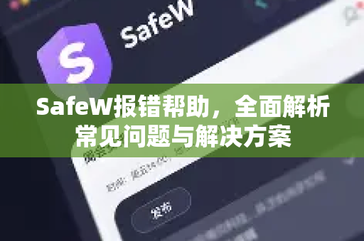 SafeW报错帮助，全面解析常见问题与解决方案