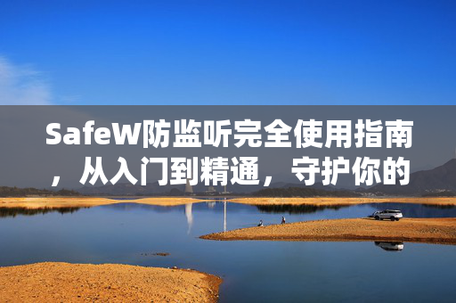 SafeW防监听完全使用指南，从入门到精通，守护你的隐私安全
