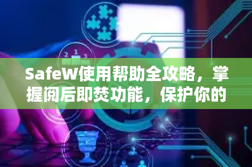 SafeW使用帮助全攻略，掌握阅后即焚功能，保护你的隐私安全