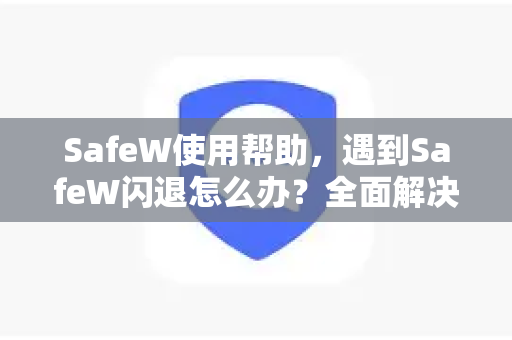 SafeW使用帮助，遇到SafeW闪退怎么办？全面解决方案与常见问答