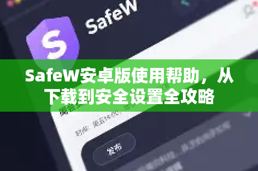 SafeW安卓版使用帮助，从下载到安全设置全攻略