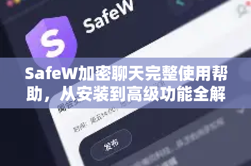 SafeW加密聊天完整使用帮助，从安装到高级功能全解析
