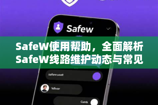 SafeW使用帮助，全面解析SafeW线路维护动态与常见问题