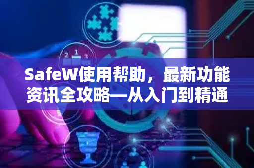 SafeW使用帮助，最新功能资讯全攻略—从入门到精通