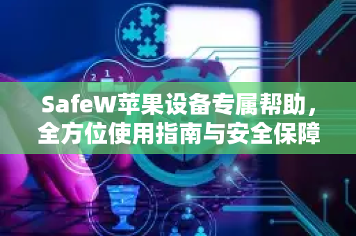 SafeW苹果设备专属帮助，全方位使用指南与安全保障