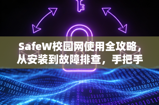 SafeW校园网使用全攻略，从安装到故障排查，手把手教你畅享校园网络