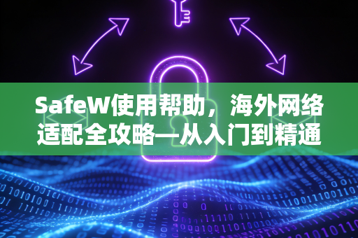 SafeW使用帮助，海外网络适配全攻略—从入门到精通
