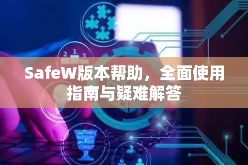 SafeW版本帮助，全面使用指南与疑难解答