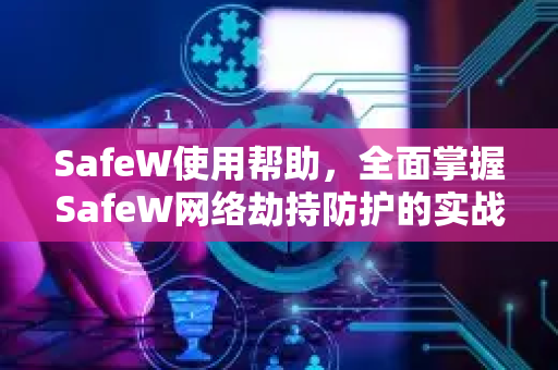 SafeW使用帮助，全面掌握SafeW网络劫持防护的实战技巧