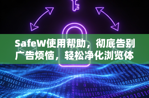 SafeW使用帮助，彻底告别广告烦恼，轻松净化浏览体验
