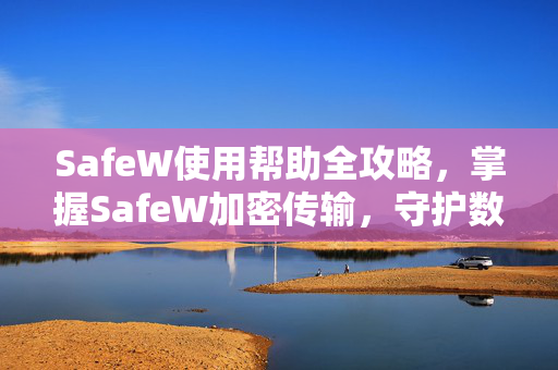 SafeW使用帮助全攻略，掌握SafeW加密传输，守护数据安全