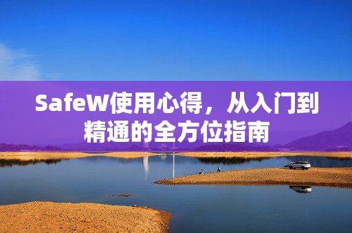 SafeW使用心得，从入门到精通的全方位指南