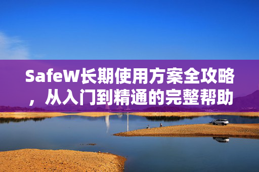 SafeW长期使用方案全攻略，从入门到精通的完整帮助指南