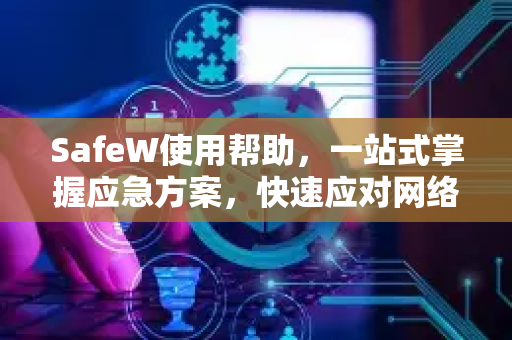 SafeW使用帮助，一站式掌握应急方案，快速应对网络安全危机